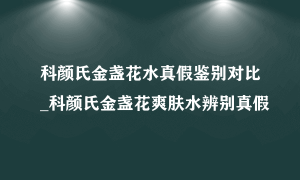 科颜氏金盏花水真假鉴别对比_科颜氏金盏花爽肤水辨别真假