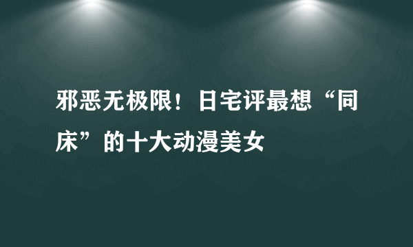 邪恶无极限！日宅评最想“同床”的十大动漫美女