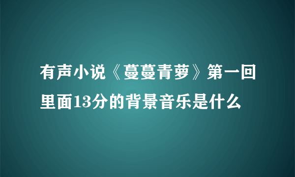 有声小说《蔓蔓青萝》第一回里面13分的背景音乐是什么