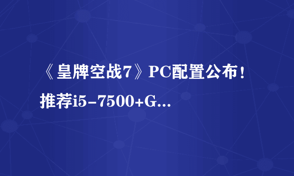 《皇牌空战7》PC配置公布！推荐i5-7500+GTX1060！