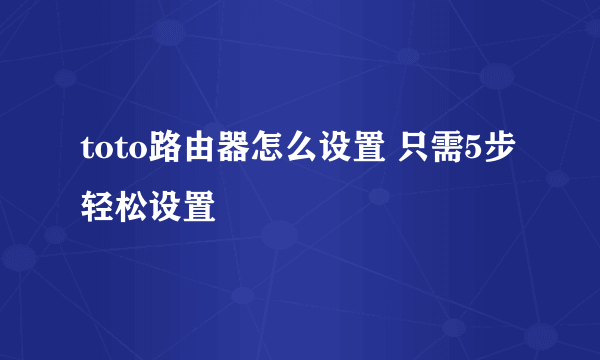 toto路由器怎么设置 只需5步轻松设置