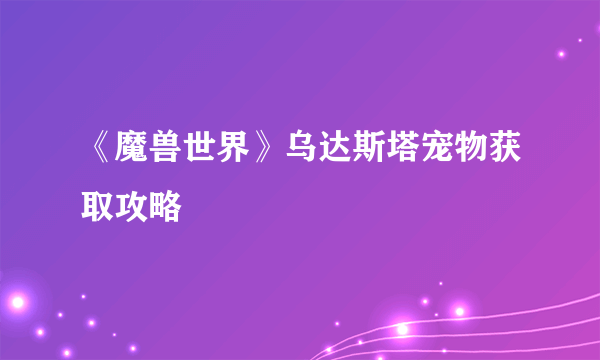 《魔兽世界》乌达斯塔宠物获取攻略