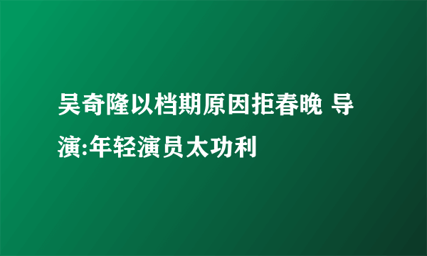 吴奇隆以档期原因拒春晚 导演:年轻演员太功利