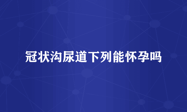 冠状沟尿道下列能怀孕吗