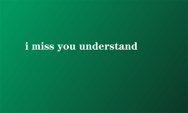 i miss you understand