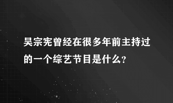 吴宗宪曾经在很多年前主持过的一个综艺节目是什么？