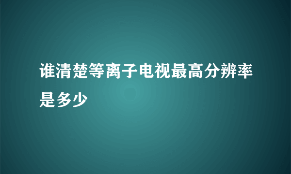 谁清楚等离子电视最高分辨率是多少