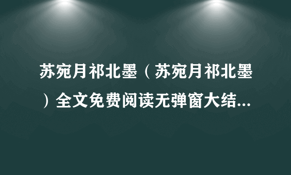 苏宛月祁北墨（苏宛月祁北墨）全文免费阅读无弹窗大结局_苏宛月祁北墨最新章节