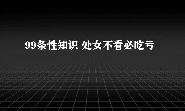 99条性知识 处女不看必吃亏