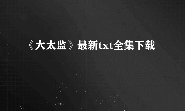 《大太监》最新txt全集下载