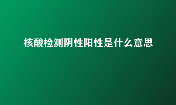 核酸检测阴性阳性是什么意思