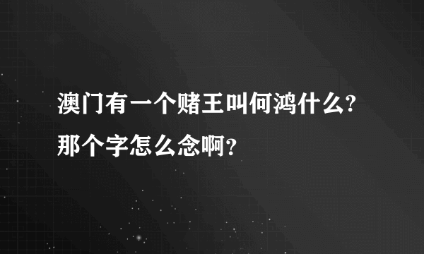 澳门有一个赌王叫何鸿什么? 那个字怎么念啊？