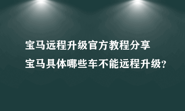 宝马远程升级官方教程分享 宝马具体哪些车不能远程升级？