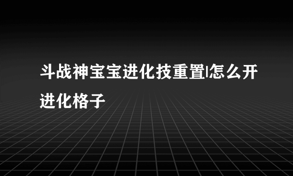 斗战神宝宝进化技重置|怎么开进化格子