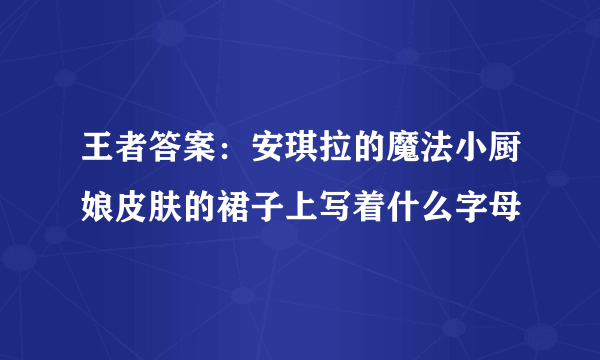 王者答案：安琪拉的魔法小厨娘皮肤的裙子上写着什么字母