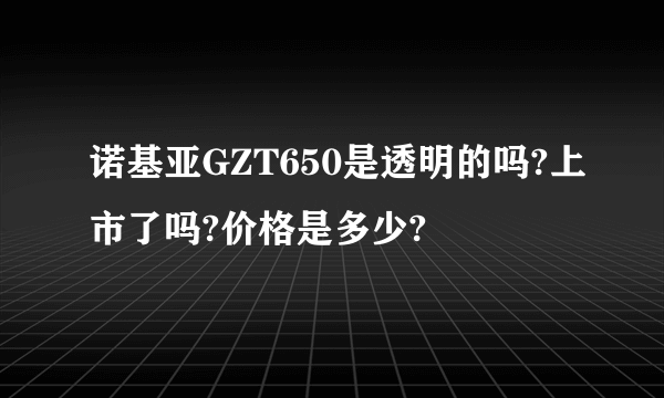 诺基亚GZT650是透明的吗?上市了吗?价格是多少?