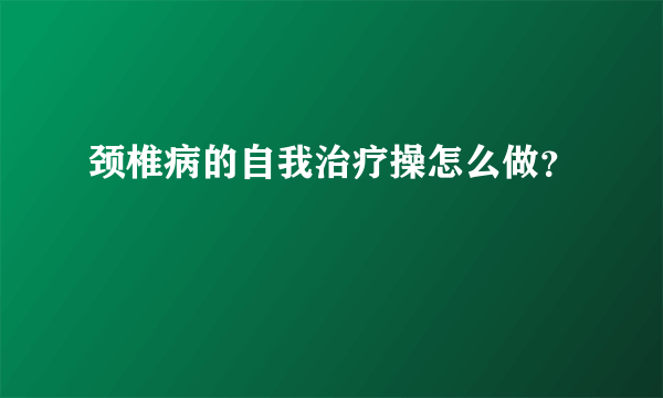 颈椎病的自我治疗操怎么做？