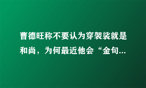 曹德旺称不要认为穿袈裟就是和尚，为何最近他会“金句频出”？