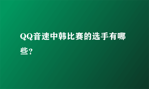 QQ音速中韩比赛的选手有哪些？