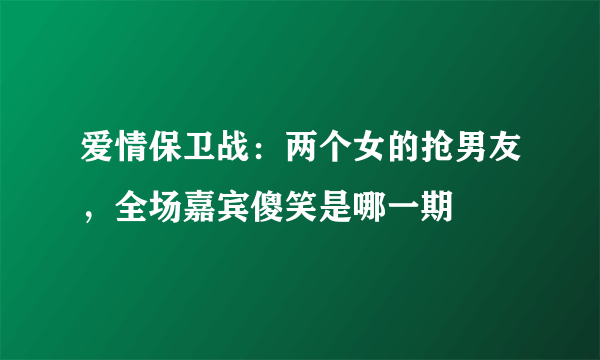 爱情保卫战：两个女的抢男友，全场嘉宾傻笑是哪一期