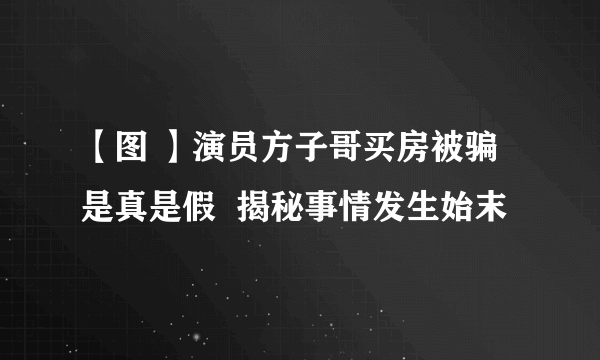 【图 】演员方子哥买房被骗是真是假  揭秘事情发生始末