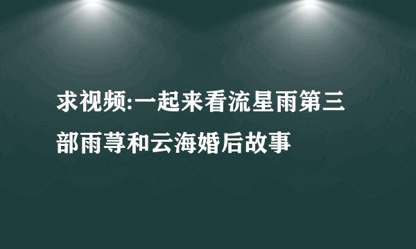 求视频:一起来看流星雨第三部雨荨和云海婚后故事