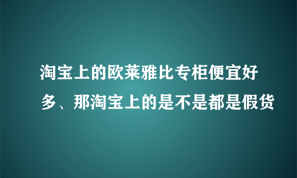 淘宝上的欧莱雅比专柜便宜好多、那淘宝上的是不是都是假货