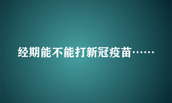 经期能不能打新冠疫苗……