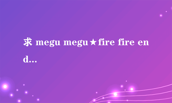 求 megu megu★fire fire endlessnight的几个女声版本..