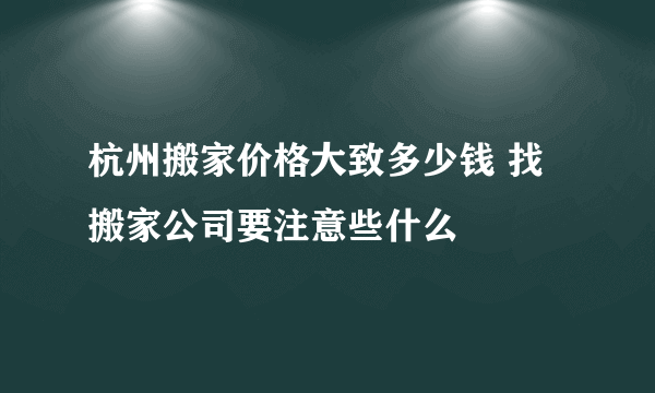 杭州搬家价格大致多少钱 找搬家公司要注意些什么