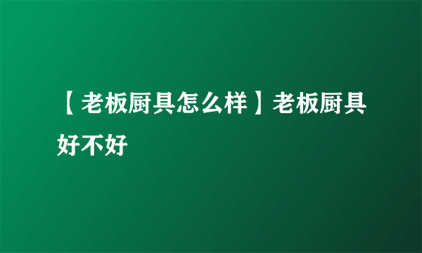 【老板厨具怎么样】老板厨具好不好