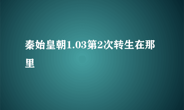 秦始皇朝1.03第2次转生在那里