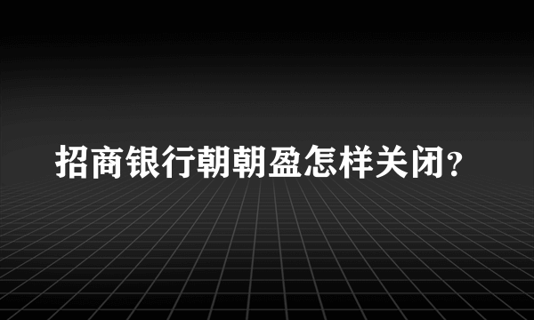 招商银行朝朝盈怎样关闭？