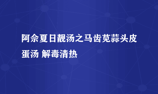 阿佘夏日靓汤之马齿苋蒜头皮蛋汤 解毒清热