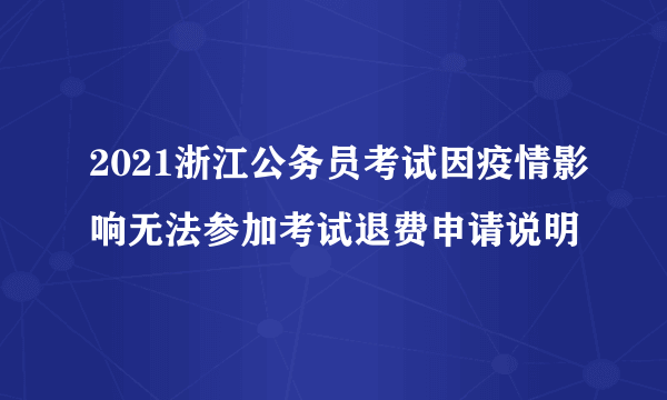 2021浙江公务员考试因疫情影响无法参加考试退费申请说明