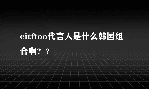 eitftoo代言人是什么韩国组合啊？？