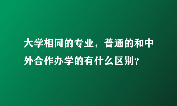 大学相同的专业，普通的和中外合作办学的有什么区别？