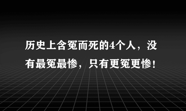 历史上含冤而死的4个人，没有最冤最惨，只有更冤更惨！