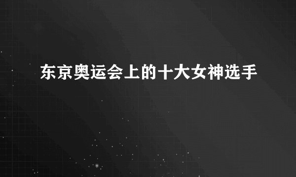 东京奥运会上的十大女神选手