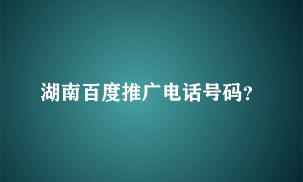 湖南百度推广电话号码？