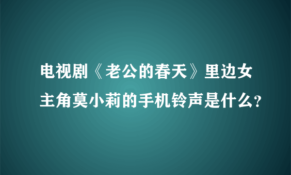 电视剧《老公的春天》里边女主角莫小莉的手机铃声是什么？