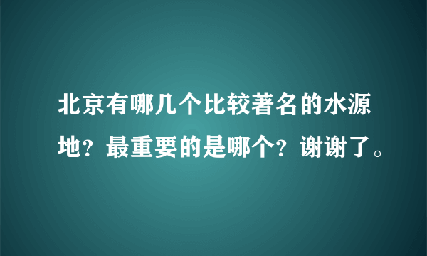 北京有哪几个比较著名的水源地？最重要的是哪个？谢谢了。