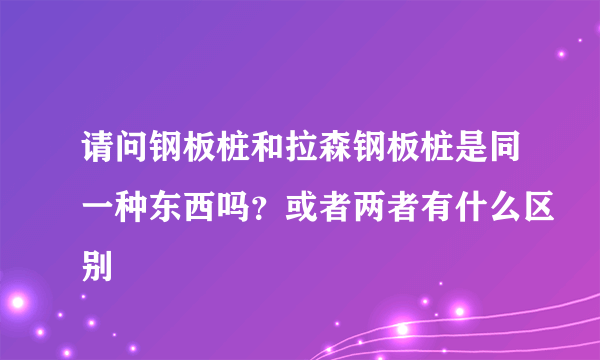 请问钢板桩和拉森钢板桩是同一种东西吗？或者两者有什么区别