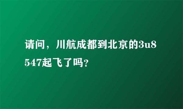 请问，川航成都到北京的3u8547起飞了吗？