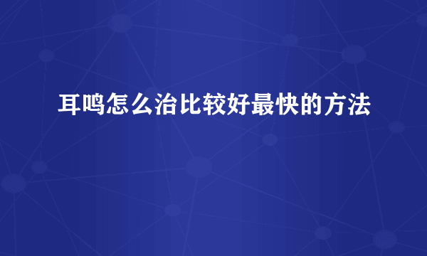 耳鸣怎么治比较好最快的方法