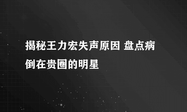 揭秘王力宏失声原因 盘点病倒在贵圈的明星