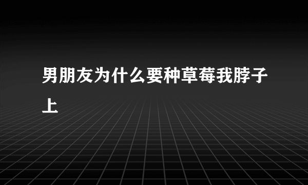 男朋友为什么要种草莓我脖子上