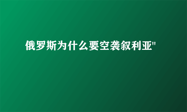 俄罗斯为什么要空袭叙利亚