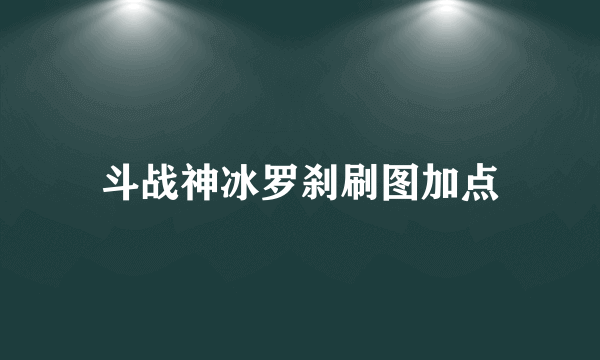 斗战神冰罗刹刷图加点