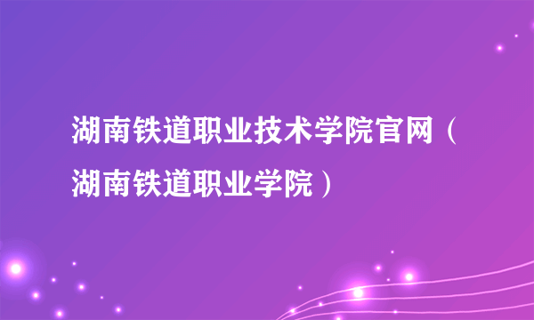 湖南铁道职业技术学院官网（湖南铁道职业学院）